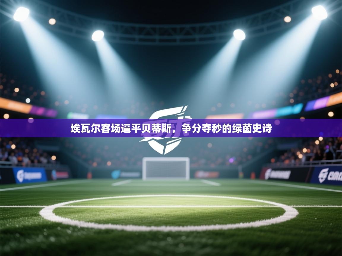 埃瓦尔客场逼平贝蒂斯，争分夺秒的绿茵史诗  第2张